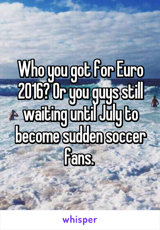 Who you got for Euro 2016? Or you guys still waiting until July to become sudden soccer fans. 