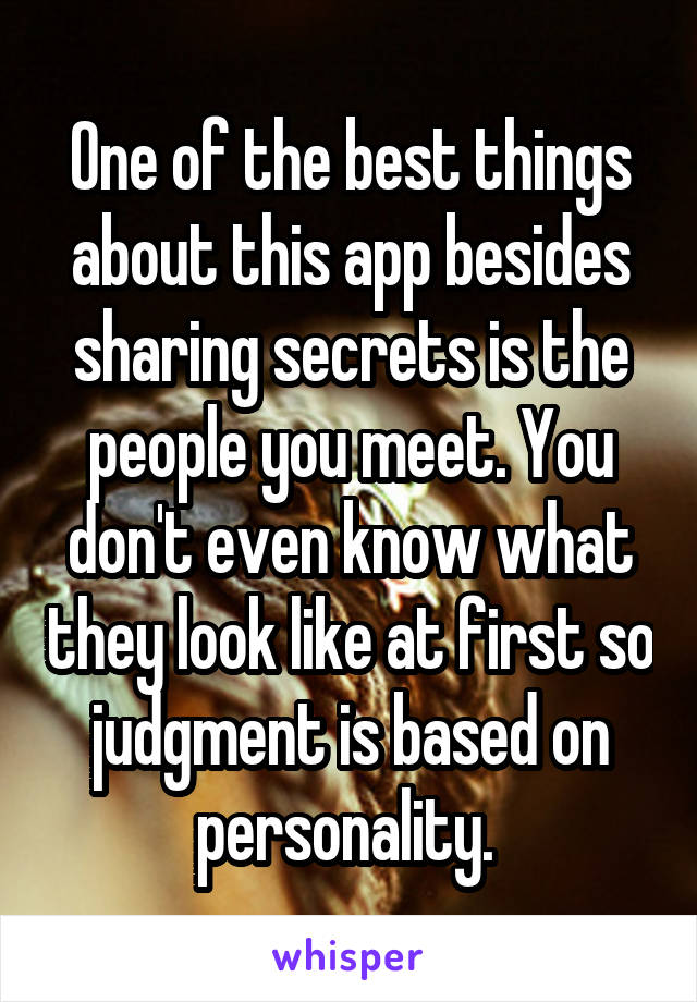 One of the best things about this app besides sharing secrets is the people you meet. You don't even know what they look like at first so judgment is based on personality. 