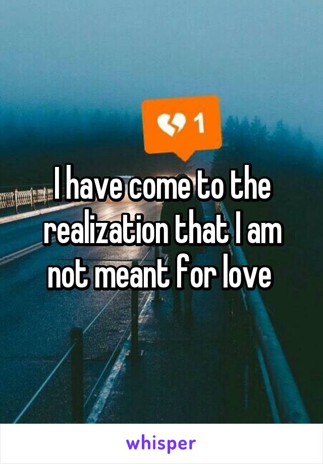 I have come to the realization that I am not meant for love 