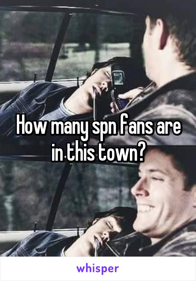 How many spn fans are in this town?