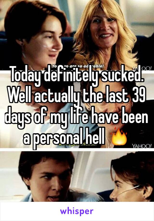 Today definitely sucked. Well actually the last 39 days of my life have been a personal hell 🔥