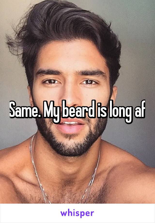 Same. My beard is long af