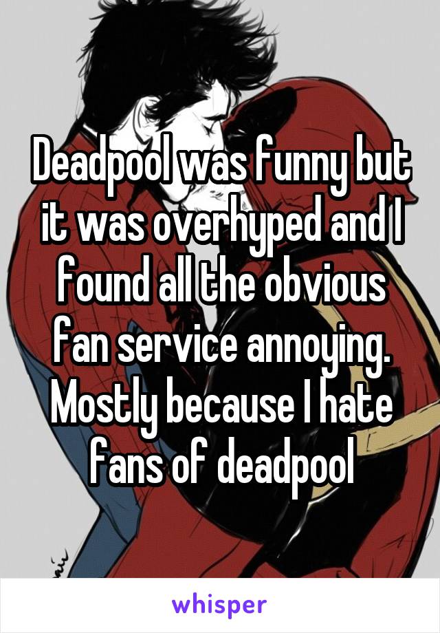 Deadpool was funny but it was overhyped and I found all the obvious fan service annoying. Mostly because I hate fans of deadpool