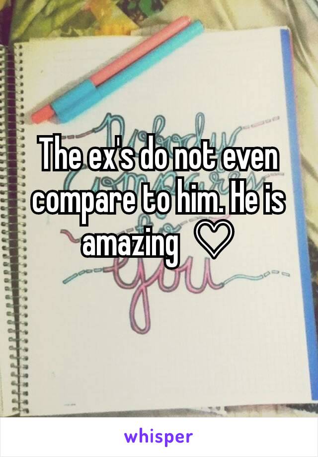 The ex's do not even compare to him. He is amazing  ♡