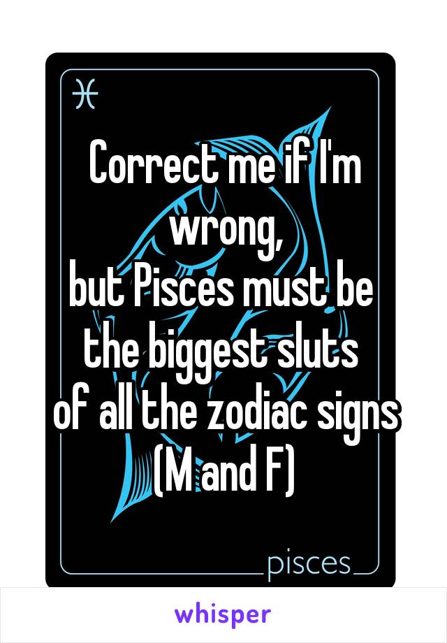 Correct me if I'm wrong,
but Pisces must be 
the biggest sluts 
of all the zodiac signs
(M and F)