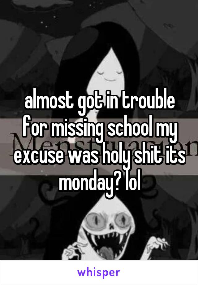 almost got in trouble for missing school my excuse was holy shit its monday? lol