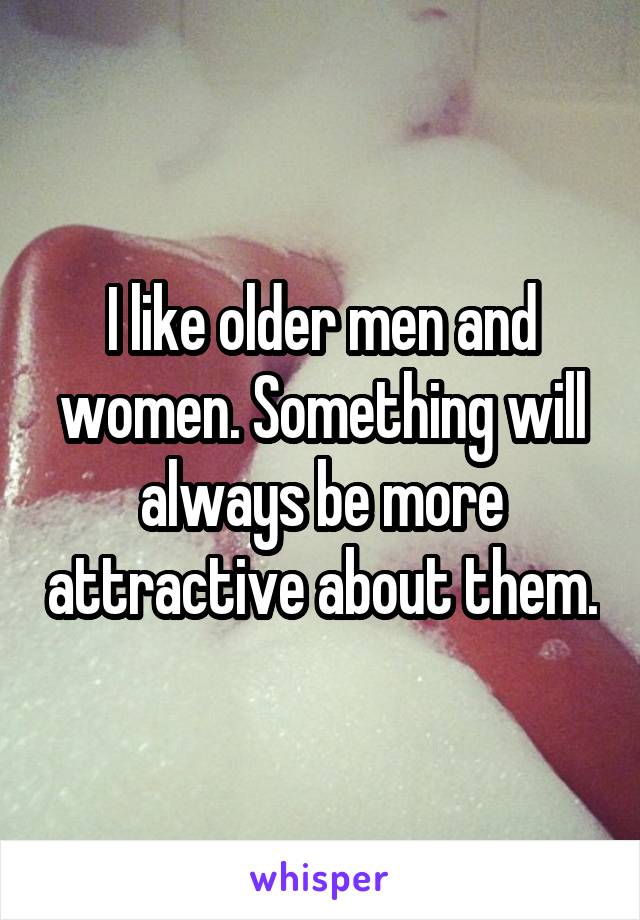 I like older men and women. Something will always be more attractive about them.