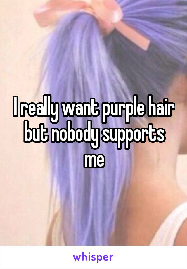 I really want purple hair but nobody supports me