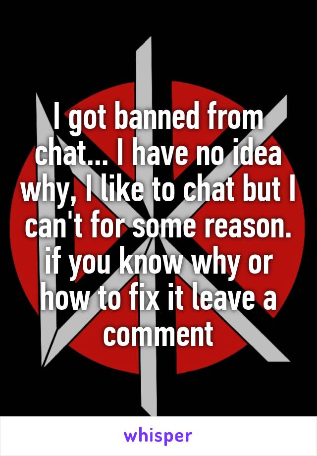 I got banned from chat... I have no idea why, I like to chat but I can't for some reason. if you know why or how to fix it leave a comment