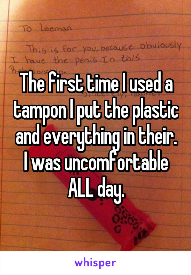 The first time I used a tampon I put the plastic and everything in their. I was uncomfortable ALL day.