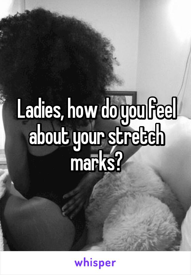 Ladies, how do you feel about your stretch marks?