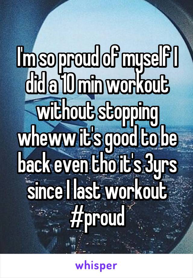 I'm so proud of myself I did a 10 min workout without stopping wheww it's good to be back even tho it's 3yrs since I last workout #proud