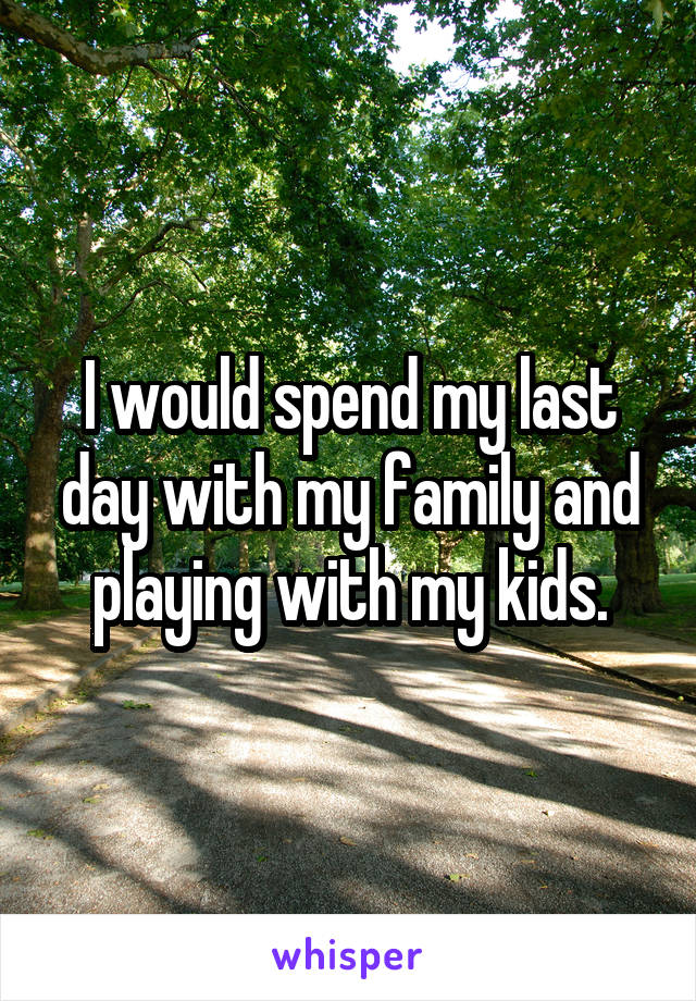 I would spend my last day with my family and playing with my kids.