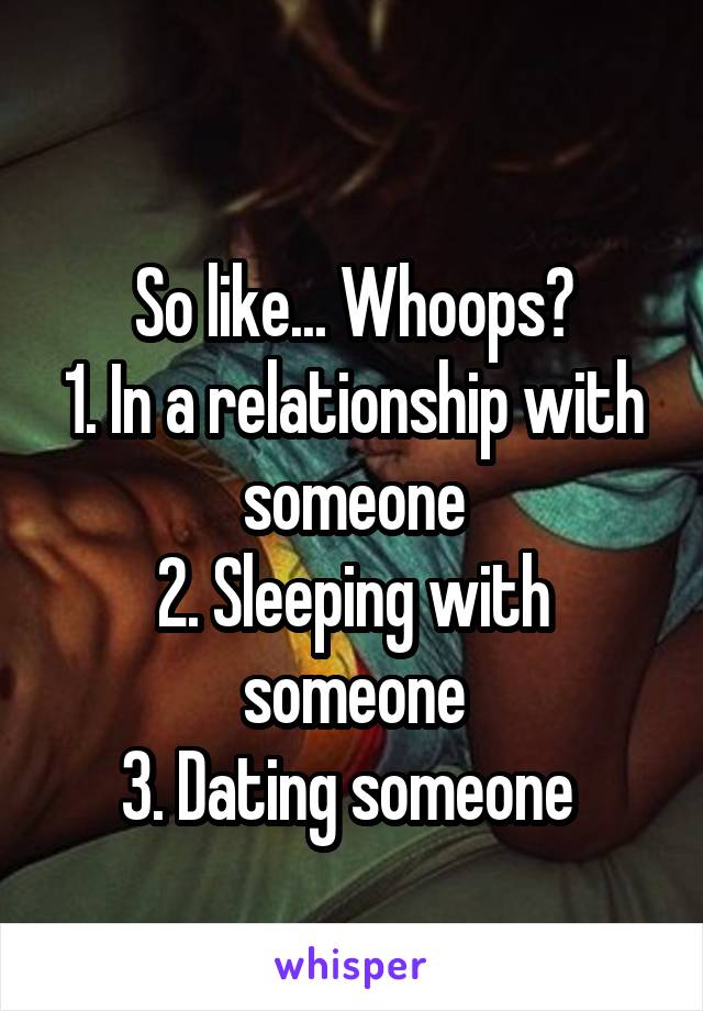 
So like... Whoops?
1. In a relationship with someone
2. Sleeping with someone
3. Dating someone 