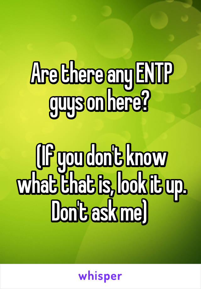 Are there any ENTP guys on here? 

(If you don't know what that is, look it up. Don't ask me) 