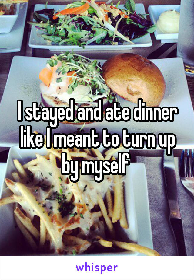 I stayed and ate dinner like I meant to turn up by myself 