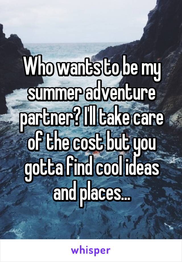 Who wants to be my summer adventure partner? I'll take care of the cost but you gotta find cool ideas and places...