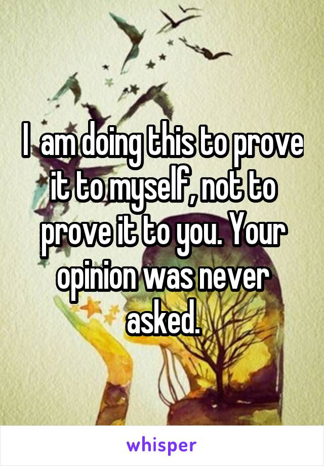 I  am doing this to prove it to myself, not to prove it to you. Your opinion was never asked.