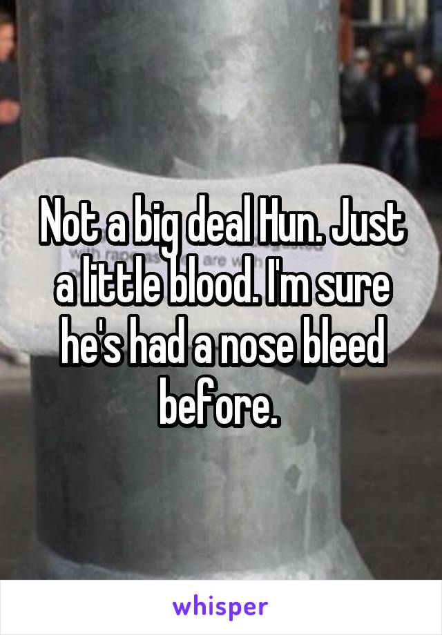 Not a big deal Hun. Just a little blood. I'm sure he's had a nose bleed before. 