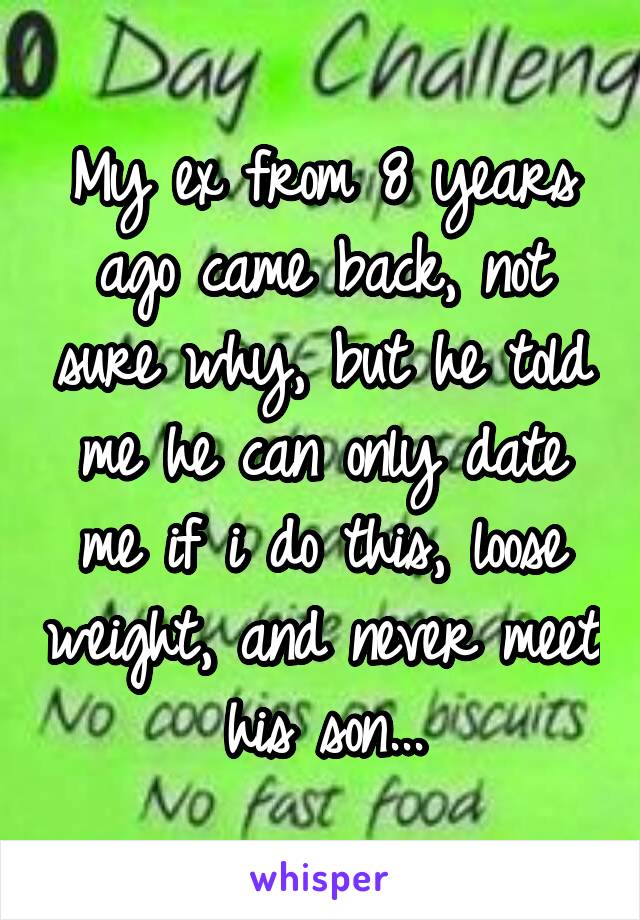 My ex from 8 years ago came back, not sure why, but he told me he can only date me if i do this, loose weight, and never meet his son...