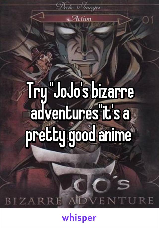 Try "JoJo's bizarre adventures"it's a pretty good anime 