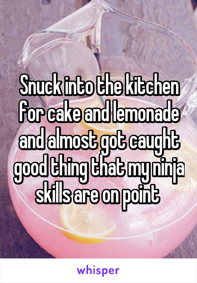 Snuck into the kitchen for cake and lemonade and almost got caught good thing that my ninja skills are on point 