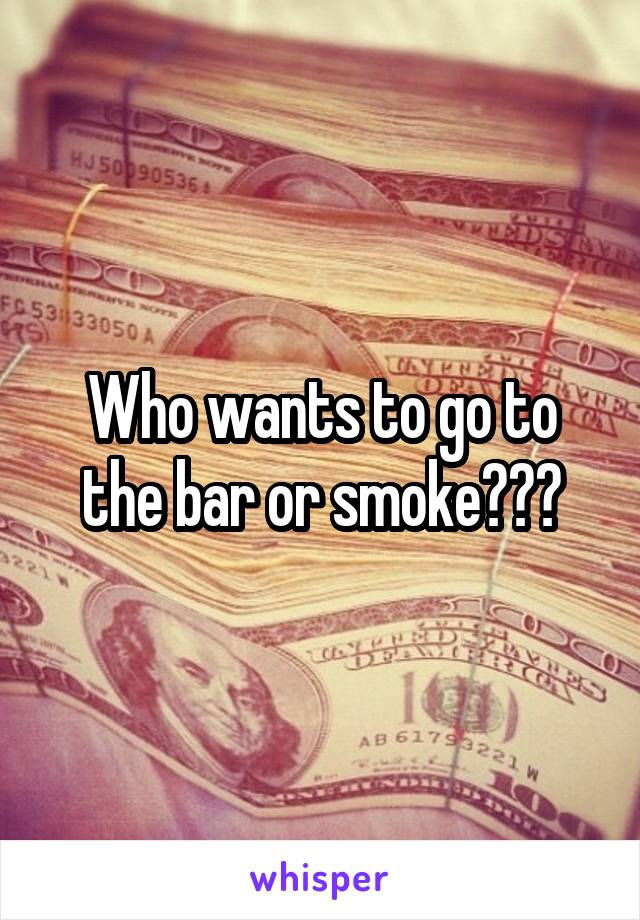 Who wants to go to the bar or smoke???