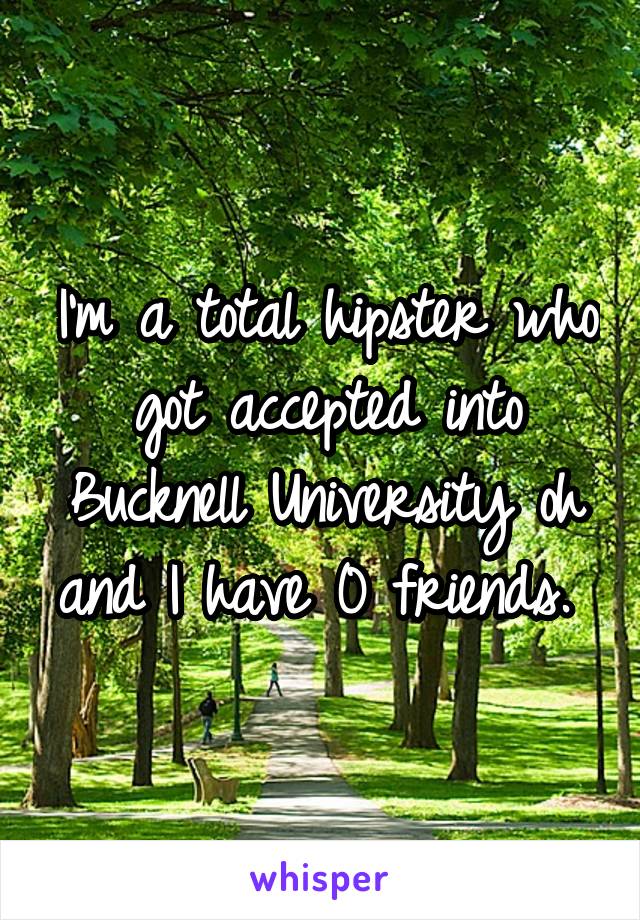 I'm a total hipster who got accepted into Bucknell University oh and I have 0 friends. 