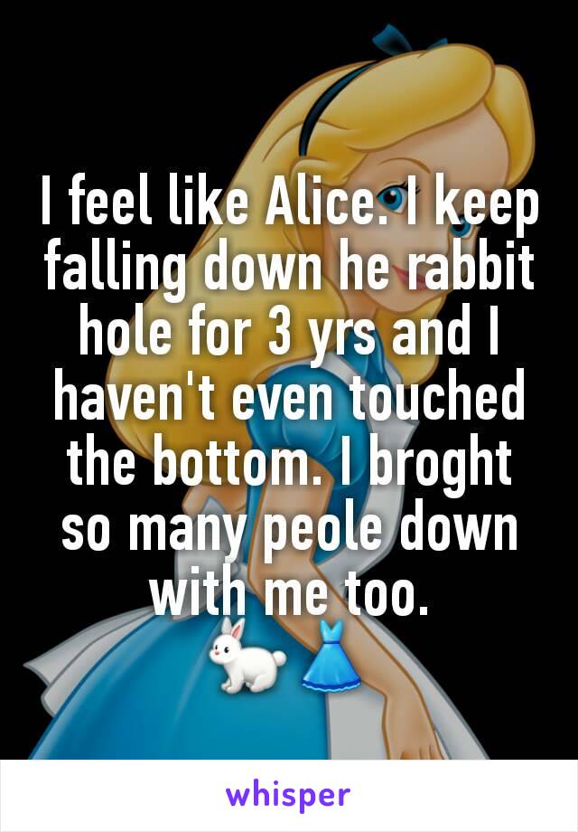 I feel like Alice. I keep falling down he rabbit hole for 3 yrs and I haven't even touched the bottom. I broght so many peole down with me too.
🐇👗