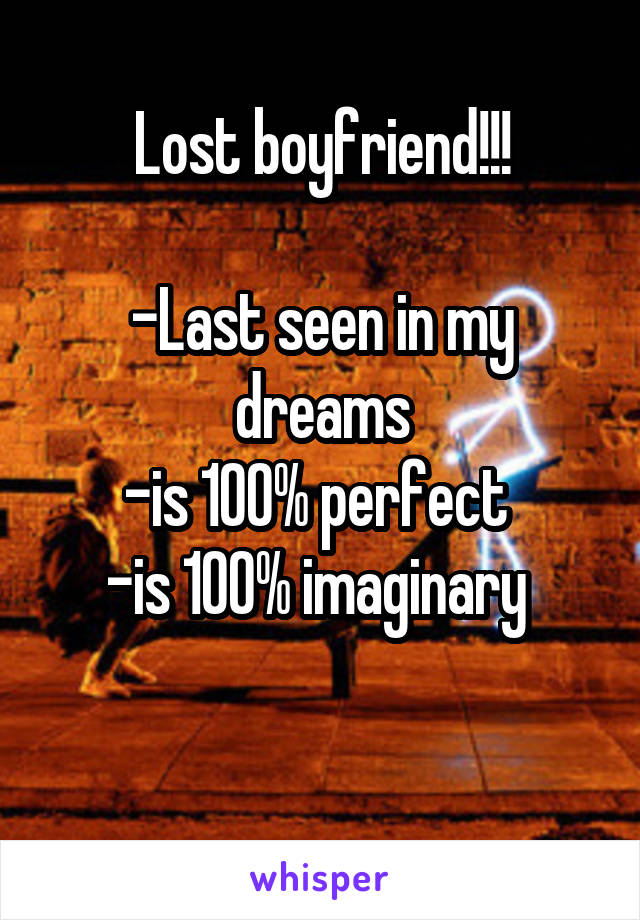 Lost boyfriend!!!

-Last seen in my dreams
-is 100% perfect 
-is 100% imaginary 

