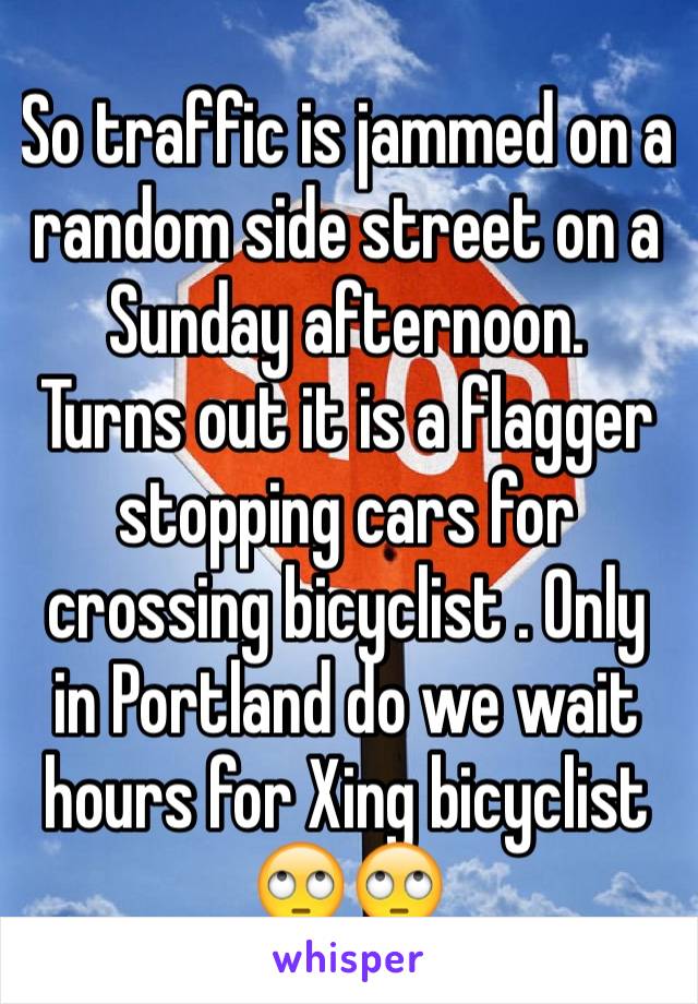 So traffic is jammed on a random side street on a Sunday afternoon. 
Turns out it is a flagger stopping cars for crossing bicyclist . Only in Portland do we wait hours for Xing bicyclist 🙄🙄