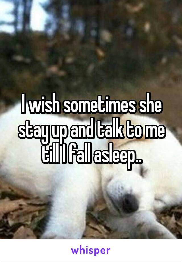 I wish sometimes she stay up and talk to me till I fall asleep..