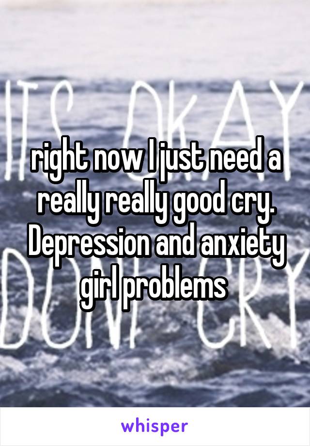 right now I just need a really really good cry. Depression and anxiety girl problems 