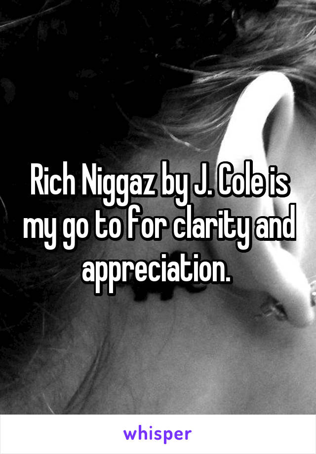 Rich Niggaz by J. Cole is my go to for clarity and appreciation. 