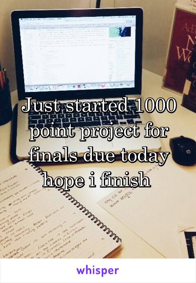 Just started 1000 point project for finals due today hope i finish 