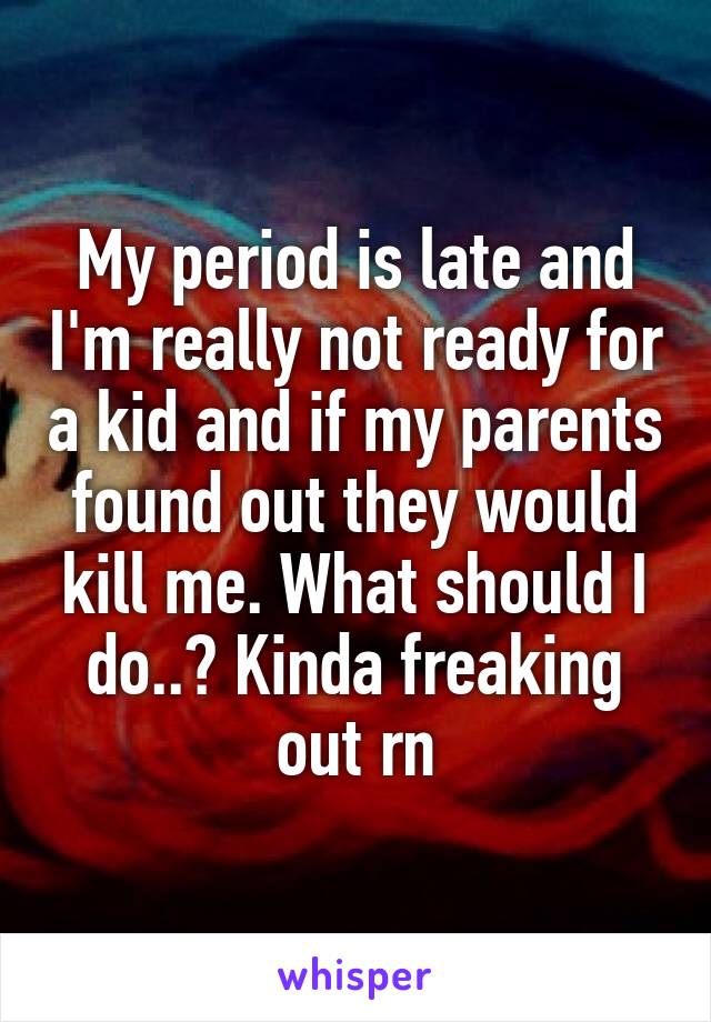 My period is late and I'm really not ready for a kid and if my parents found out they would kill me. What should I do..? Kinda freaking out rn