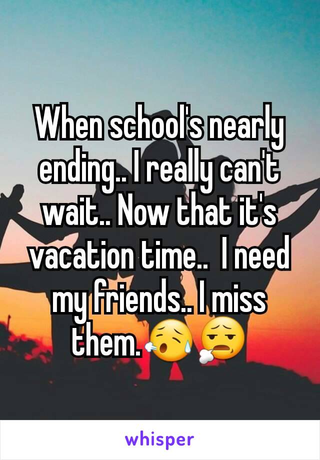 When school's nearly ending.. I really can't wait.. Now that it's vacation time..  I need my friends.. I miss them.😥😧