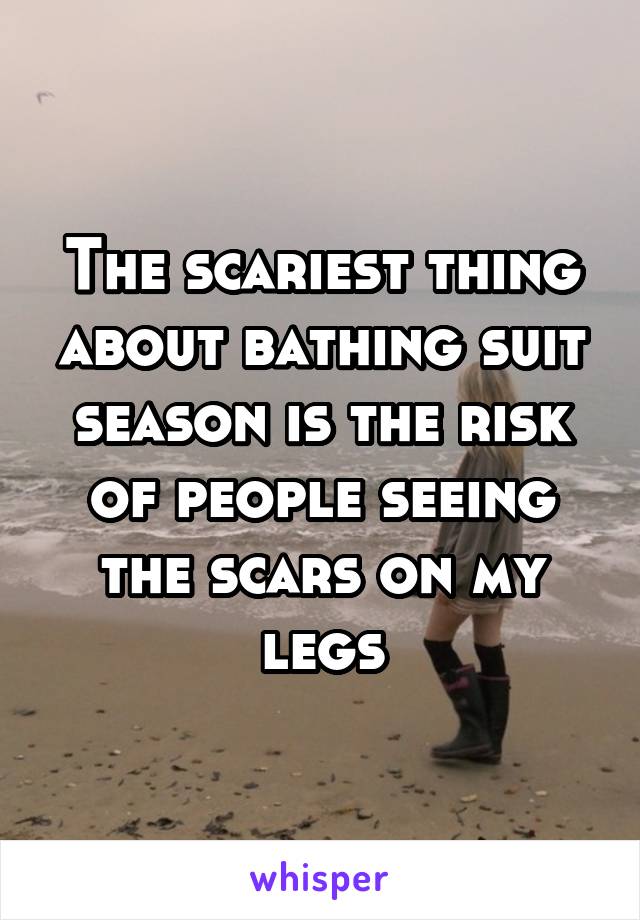 The scariest thing about bathing suit season is the risk of people seeing the scars on my legs