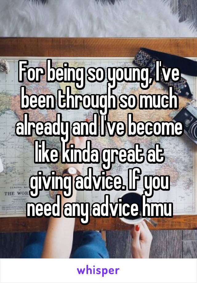 For being so young, I've been through so much already and I've become like kinda great at giving advice. If you need any advice hmu