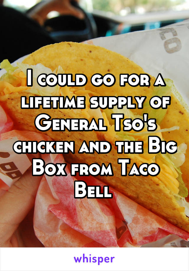 I could go for a lifetime supply of General Tso's chicken and the Big Box from Taco Bell 