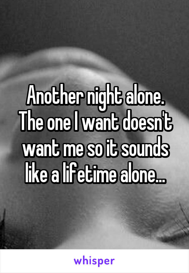 Another night alone. The one I want doesn't want me so it sounds like a lifetime alone...