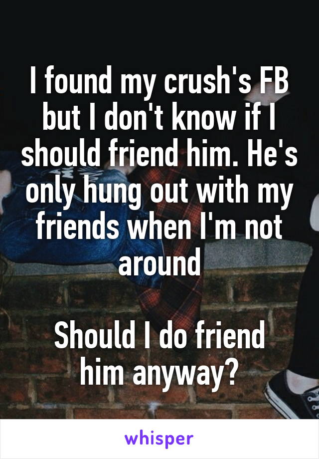 I found my crush's FB but I don't know if I should friend him. He's only hung out with my friends when I'm not around

Should I do friend him anyway?