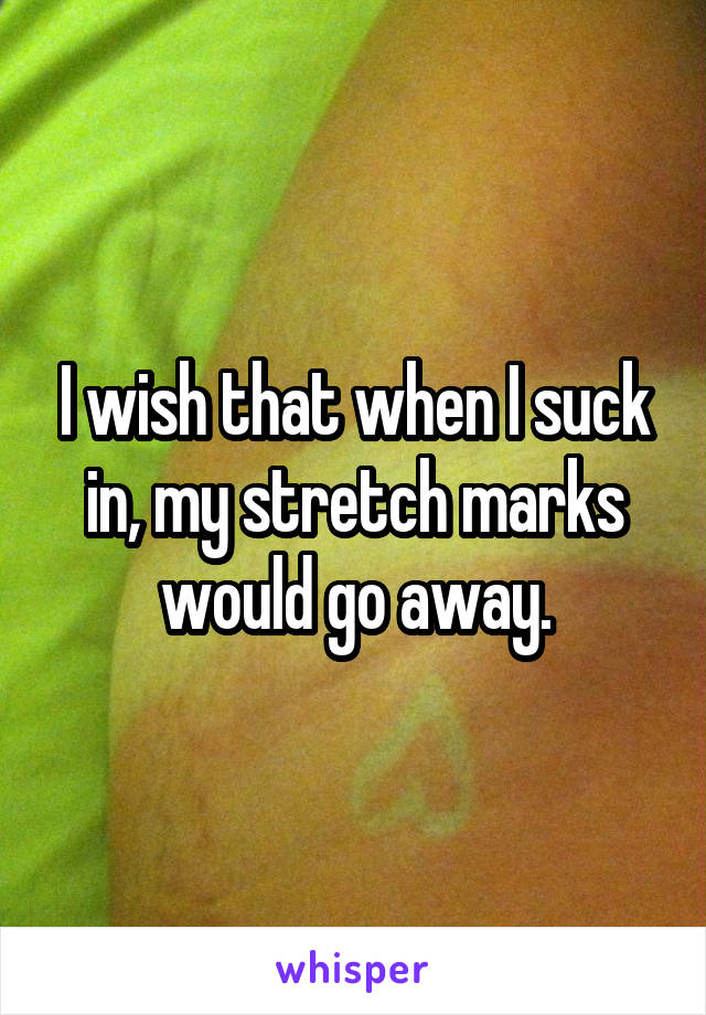 I wish that when I suck in, my stretch marks would go away.