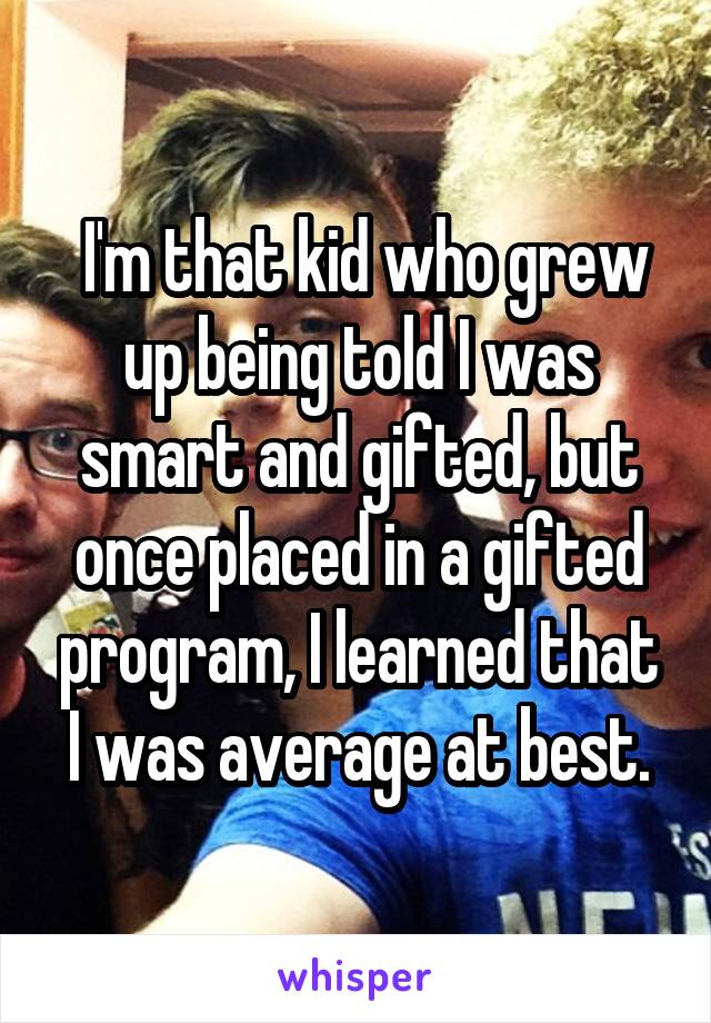  I'm that kid who grew up being told I was smart and gifted, but once placed in a gifted program, I learned that I was average at best.