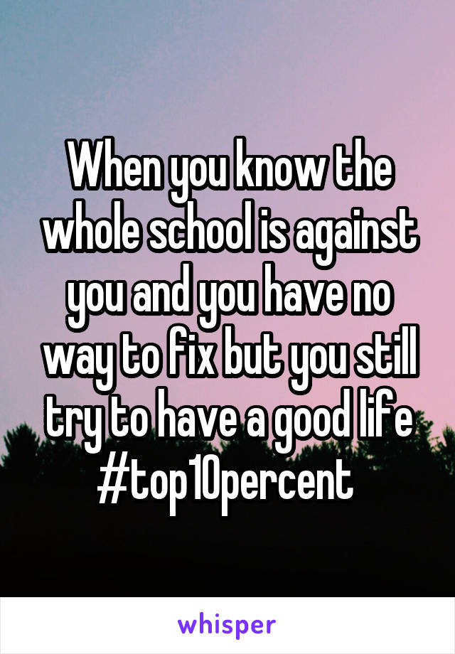 When you know the whole school is against you and you have no way to fix but you still try to have a good life #top10percent 