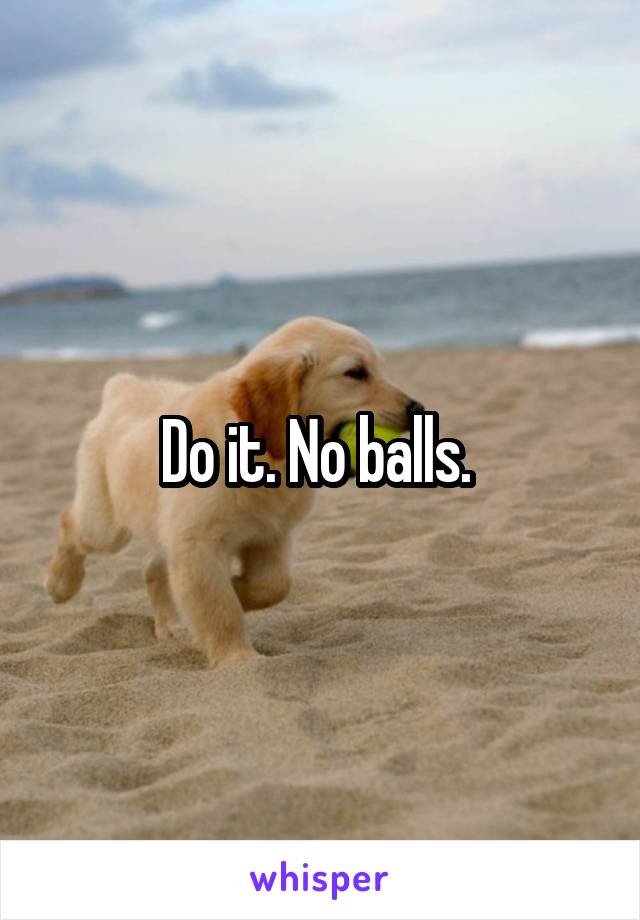 Do it. No balls. 