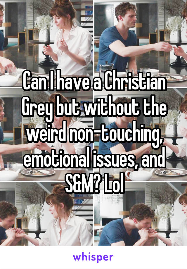 Can I have a Christian Grey but without the weird non-touching, emotional issues, and S&M? Lol