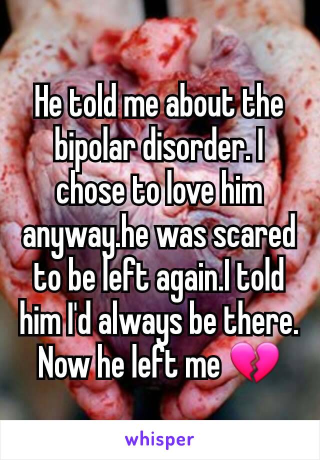 He told me about the bipolar disorder. I chose to love him anyway.he was scared to be left again.I told him I'd always be there.
Now he left me 💔