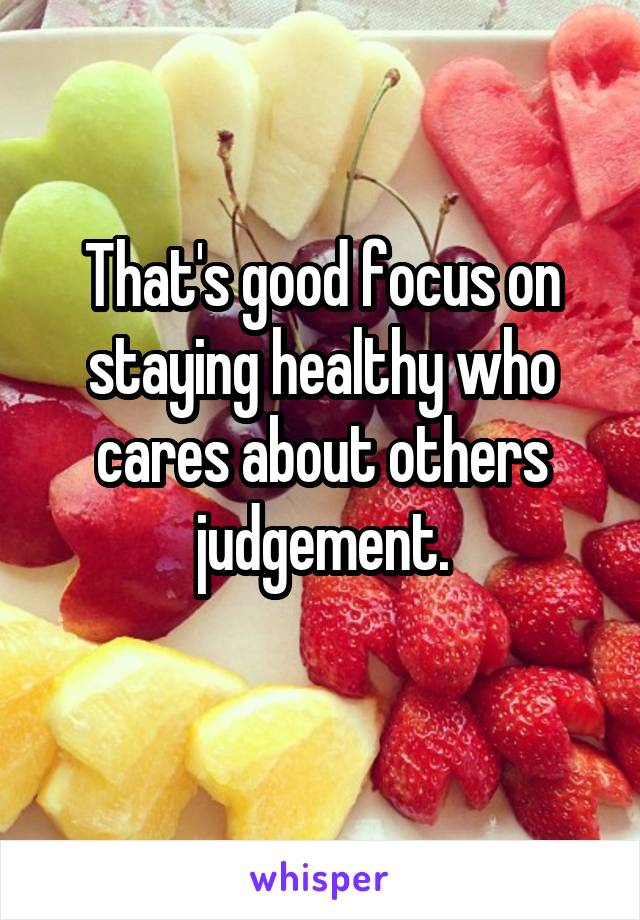 That's good focus on staying healthy who cares about others judgement.
