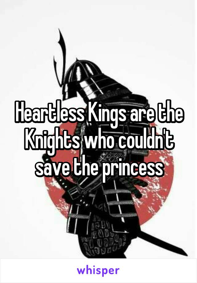 Heartless Kings are the Knights who couldn't save the princess